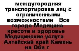 междугородняя транспортировка лиц с ограниченными возможностями - Все города Медицина, красота и здоровье » Медицинские услуги   . Алтайский край,Камень-на-Оби г.